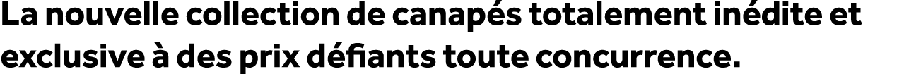 La nouvelle collection de canap s totalement in dite et exclusive  des prix d fiants toute concurrence.