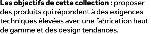 Les objectifs de cette collection : proposer des produits qui r pondent  des exigences techniques  lev es avec une f...