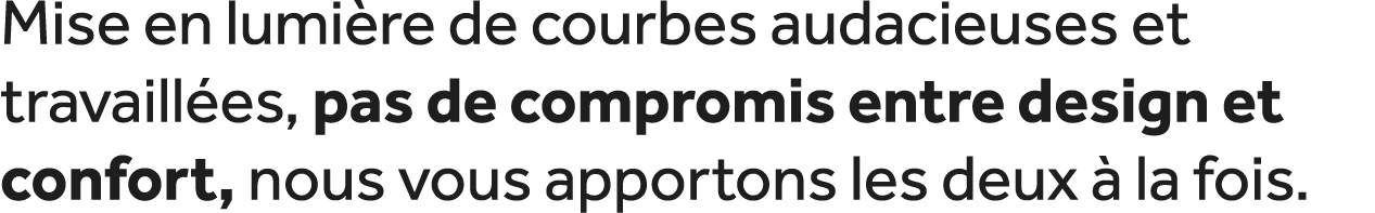 Mise en lumi re de courbes audacieuses et travaill es, pas de compromis entre design et confort, nous vous apportons ...