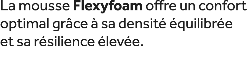 La mousse Flexyfoam offre un confort optimal gr ce  sa densit   quilibr e et sa r silience  lev e.