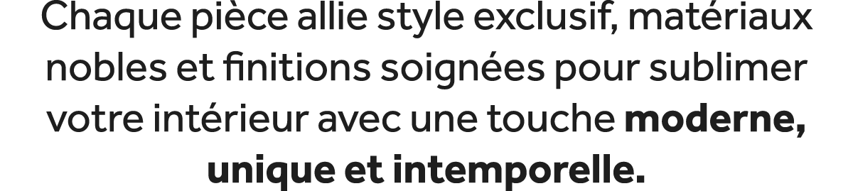 Chaque pi ce allie style exclusif, mat riaux nobles et finitions soign es pour sublimer votre int rieur avec une touc...