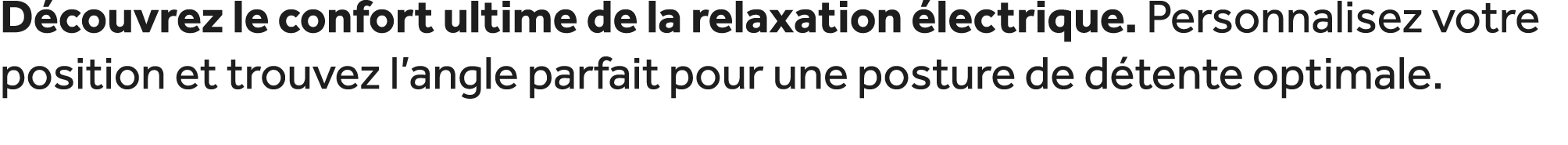 D couvrez le confort ultime de la relaxation lectrique. Personnalisez votre position et trouvez l’angle parfait pour...