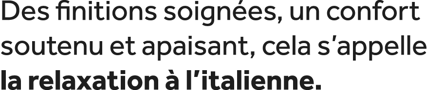 Des finitions soign es, un confort soutenu et apaisant, cela s’appelle la relaxation  l’italienne.