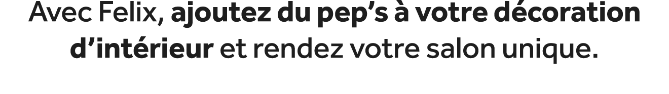 Avec Felix, ajoutez du pep’s  votre d coration d’int rieur et rendez votre salon unique.