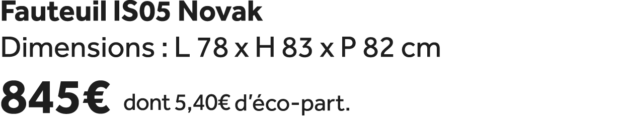 Fauteuil IS05 Novak Dimensions : L 78 x H 83 x P 82 cm 845€ dont 5,40€ d’ co part.