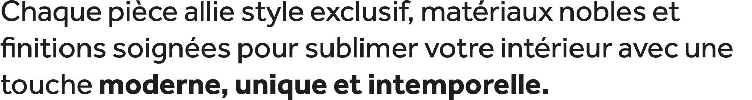 Chaque pi ce allie style exclusif, mat riaux nobles et finitions soign es pour sublimer votre int rieur avec une touc...