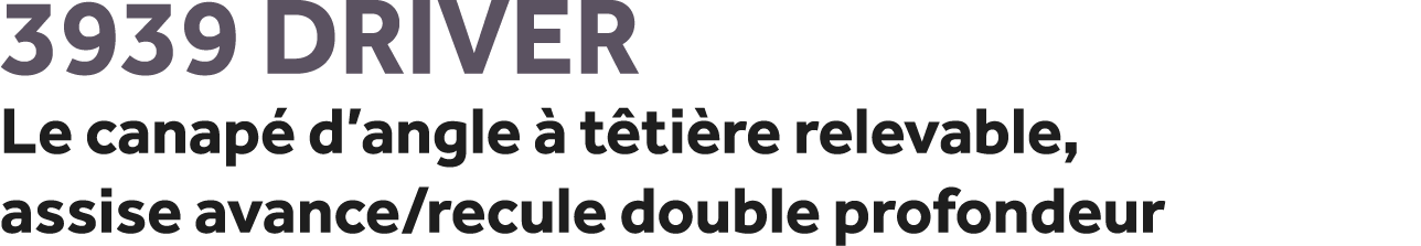 3939 Driver Le canap d’angle   t ti re relevable, assise avance/recule double profondeur
