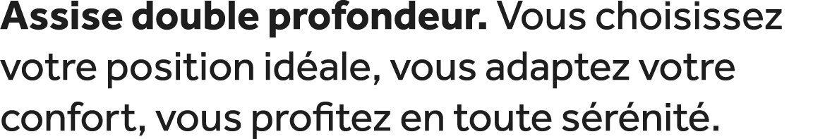 Assise double profondeur. Vous choisissez votre position id ale, vous adaptez votre confort, vous profitez en toute s...