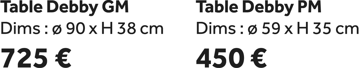 Table Debby GM Dims :  90 x H 38 cm 725 € Table Debby PM Dims :   59 x H 35 cm 450 €